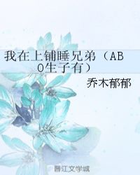 我在上铺睡兄弟abo by乔木郁郁百度云